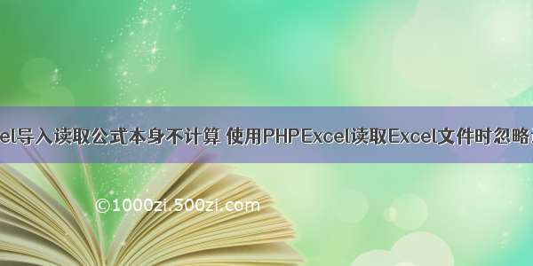 php excel导入读取公式本身不计算 使用PHPExcel读取Excel文件时忽略计算值