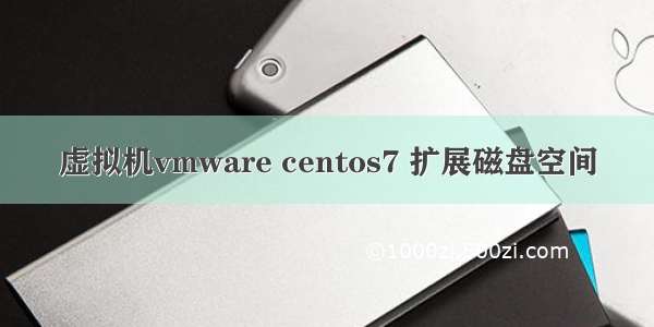 虚拟机vmware centos7 扩展磁盘空间