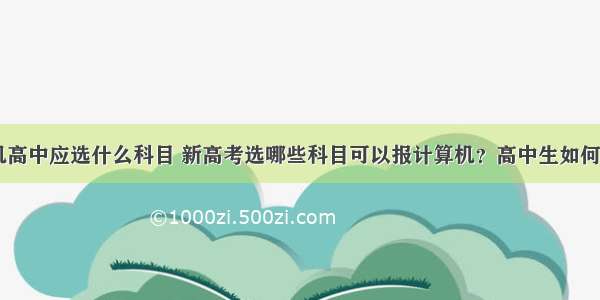 学计算机高中应选什么科目 新高考选哪些科目可以报计算机？高中生如何进步？...