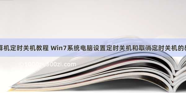 计算机定时关机教程 Win7系统电脑设置定时关机和取消定时关机的教程