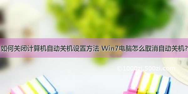 如何关闭计算机自动关机设置方法 Win7电脑怎么取消自动关机？