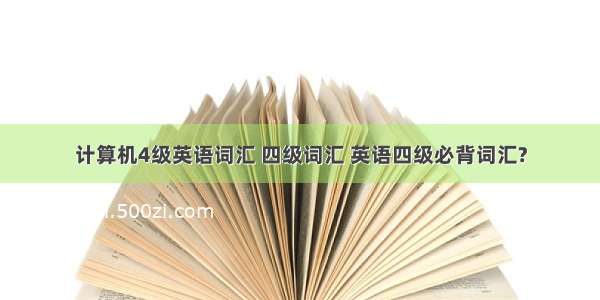 计算机4级英语词汇 四级词汇 英语四级必背词汇?