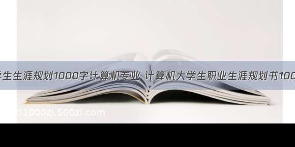 大学生生涯规划1000字计算机专业 计算机大学生职业生涯规划书1000字