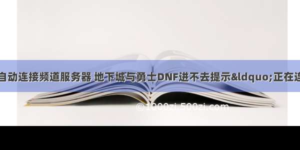 地下城与勇士正在自动连接频道服务器 地下城与勇士DNF进不去提示&ldquo;正在连接服务器&rdquo;