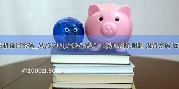 mysql用户主机设置密码_MySQL用户账号管理（添加 删除 限制 设置密码 远程访问）...