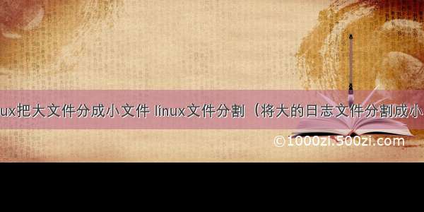 linux把大文件分成小文件 linux文件分割（将大的日志文件分割成小的）