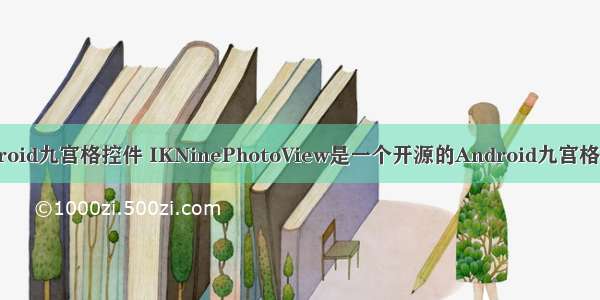 android九宫格控件 IKNinePhotoView是一个开源的Android九宫格控件