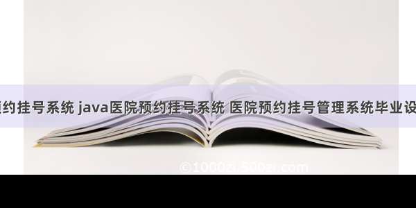 医院预约挂号系统 java医院预约挂号系统 医院预约挂号管理系统毕业设计作品