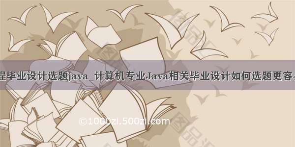 软件工程毕业设计选题java_计算机专业Java相关毕业设计如何选题更容易通过...