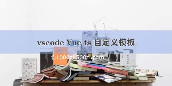 vscode Vue ts 自定义模板