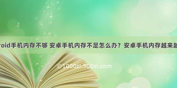 为什么android手机内存不够 安卓手机内存不足怎么办？安卓手机内存越来越小解决方法