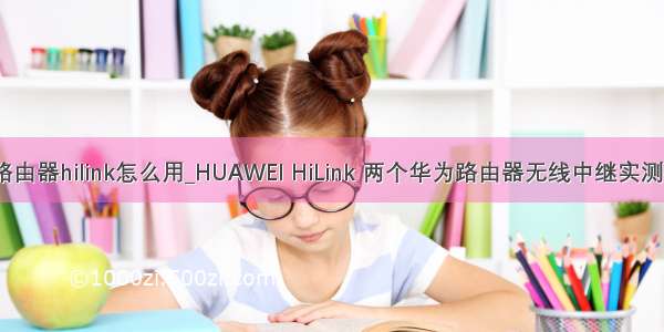 华为路由器hilink怎么用_HUAWEI HiLink 两个华为路由器无线中继实测效果...