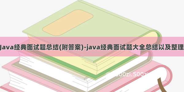 Java经典面试题总结(附答案)-java经典面试题大全总结以及整理