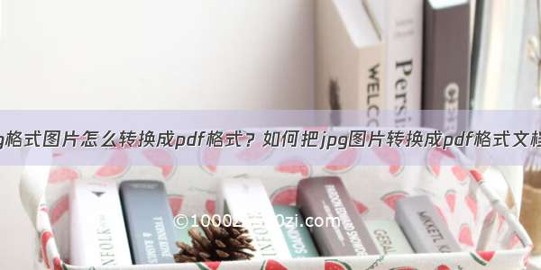 jpg格式图片怎么转换成pdf格式？如何把jpg图片转换成pdf格式文档？