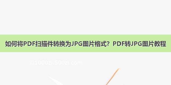 如何将PDF扫描件转换为JPG图片格式？PDF转JPG图片教程