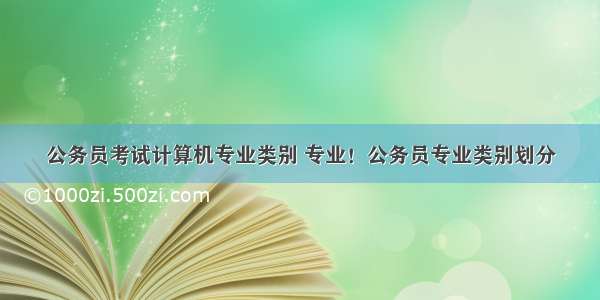 公务员考试计算机专业类别 专业！公务员专业类别划分