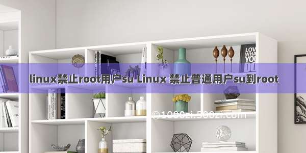 linux禁止root用户su Linux 禁止普通用户su到root