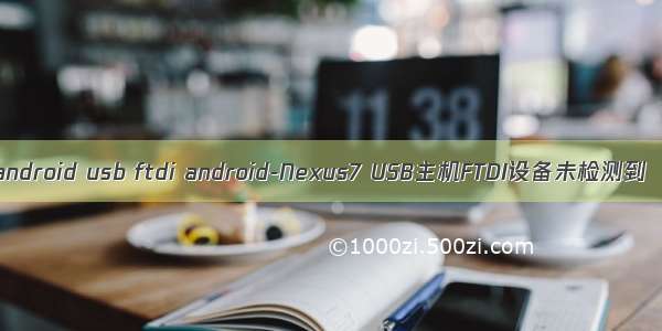 android usb ftdi android-Nexus7 USB主机FTDI设备未检测到
