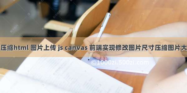 js 压缩html 图片上传 js canvas 前端实现修改图片尺寸压缩图片大小