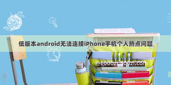 低版本android无法连接iPhone手机个人热点问题