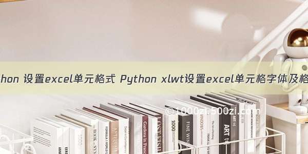 python 设置excel单元格式 Python xlwt设置excel单元格字体及格式