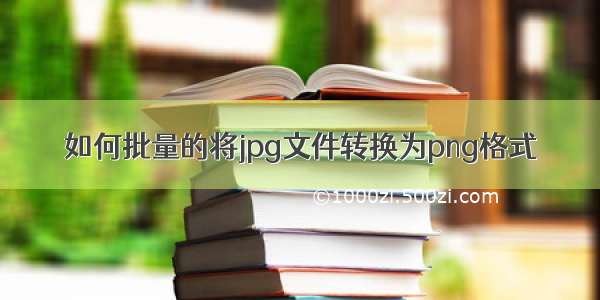 如何批量的将jpg文件转换为png格式