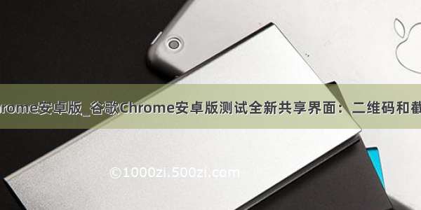 谷歌chrome安卓版_谷歌Chrome安卓版测试全新共享界面：二维码和截图来了