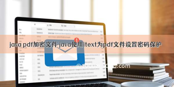 java pdf加密文件 java使用itext为pdf文件设置密码保护