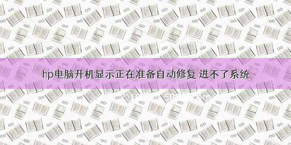 hp电脑开机显示正在准备自动修复 进不了系统