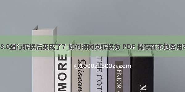 8.0强行转换后变成了7_如何将网页转换为 PDF 保存在本地备用？