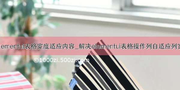 elementui表格宽度适应内容_解决elementui表格操作列自适应列宽