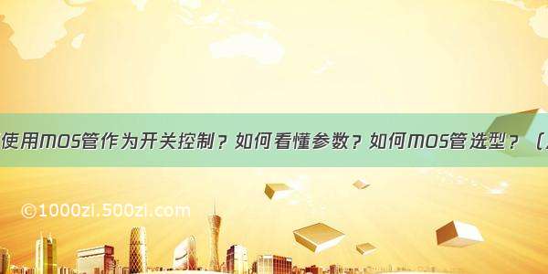 【硬件】如何使用MOS管作为开关控制？如何看懂参数？如何MOS管选型？（从原理上分析）