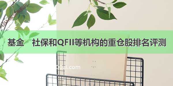 基金   社保和QFII等机构的重仓股排名评测