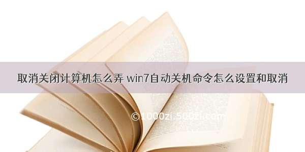 取消关闭计算机怎么弄 win7自动关机命令怎么设置和取消