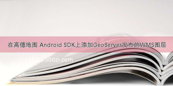 在高德地图 Android SDK上添加GeoServer发布的WMS图层