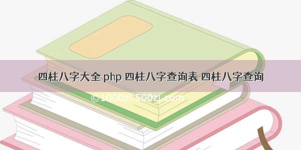 四柱八字大全 php 四柱八字查询表 四柱八字查询