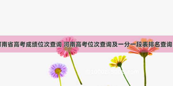 河南省高考成绩位次查询 河南高考位次查询及一分一段表排名查询...