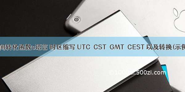 gmt时间转化函数c语言 时区缩写 UTC  CST  GMT  CEST 以及转换(示例代码)