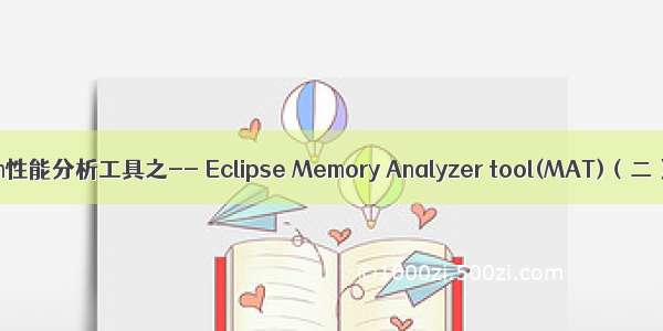 jvm性能分析工具之-- Eclipse Memory Analyzer tool(MAT)（二）