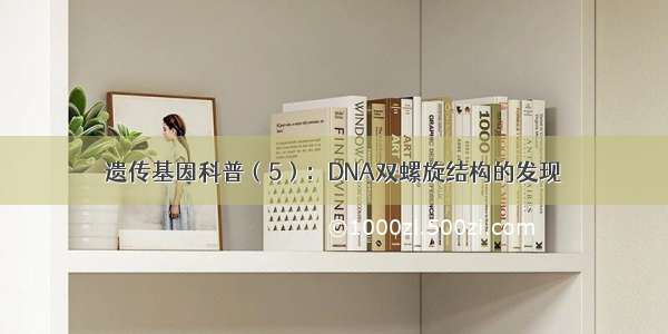 遗传基因科普（5）：DNA双螺旋结构的发现