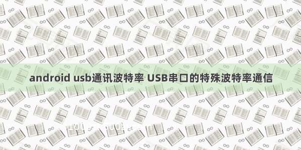 android usb通讯波特率 USB串口的特殊波特率通信