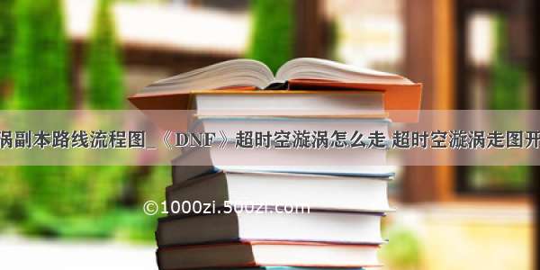 dnf超时空漩涡副本路线流程图_《DNF》超时空漩涡怎么走 超时空漩涡走图开荒教程攻略...