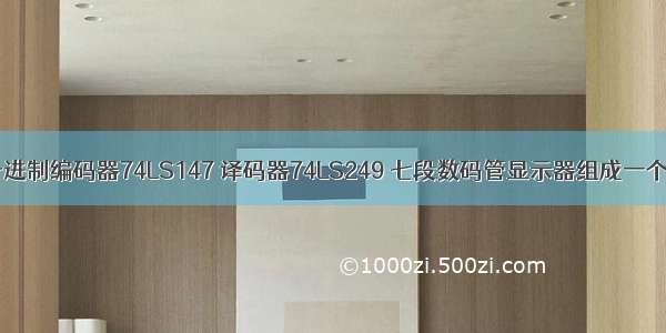 用二—十进制编码器74LS147 译码器74LS249 七段数码管显示器组成一个1位数码显示电