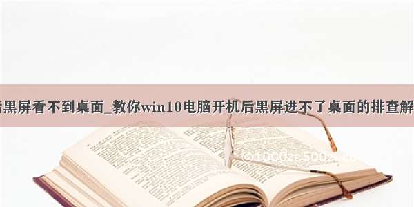 开机后黑屏看不到桌面_教你win10电脑开机后黑屏进不了桌面的排查解决方案