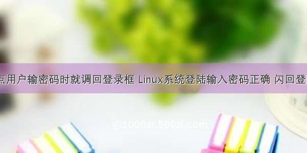 linux点用户输密码时就调回登录框 Linux系统登陆输入密码正确 闪回登陆界面
