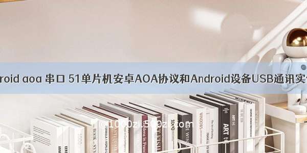 android aoa 串口 51单片机安卓AOA协议和Android设备USB通讯实例