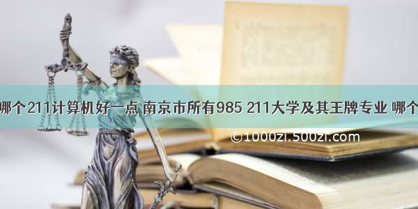 南京哪个211计算机好一点 南京市所有985 211大学及其王牌专业 哪个更好