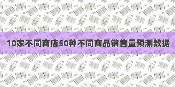 10家不同商店50种不同商品销售量预测数据