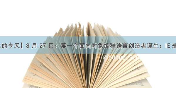 【历史上的今天】8 月 27 日：第一个面向对象编程语言创造者诞生；IE 衰亡起点；I