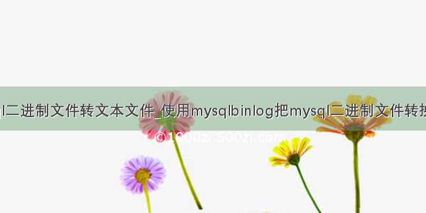 mysql二进制文件转文本文件_使用mysqlbinlog把mysql二进制文件转换文本